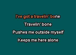 I've got a travelin' bone

Travelin' bone

Pushes me outside myself

Keeps me here alone