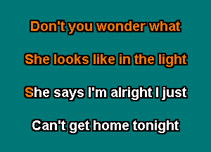 Don't you wonder what

She looks like in the light

She says I'm alright Ijust

Can't get home tonight