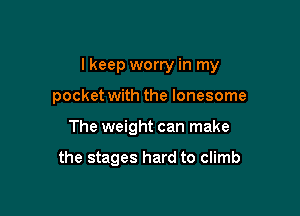 I keep worry in my

pocket with the lonesome

The weight can make

the stages hard to climb