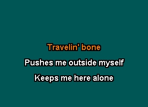 Travelin' bone

Pushes me outside myself

Keeps me here alone