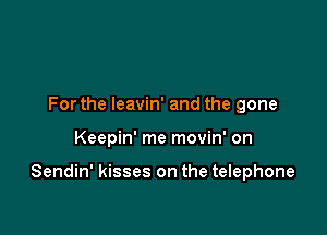 For the leavin' and the gone

Keepin' me movin' on

Sendin' kisses on the telephone