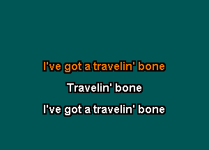 I've got a travelin' bone

Travelin' bone

I've got a travelin' bone