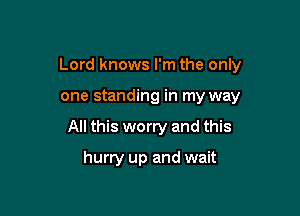Lord knows I'm the only

one standing in my way
All this worry and this

hurry up and wait