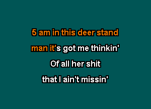 5 am in this deer stand

man it's got me thinkin'

Of all her shit

that I ain't missin'