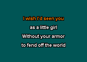 I wish I'd seen you

as a little girl

Without your armor
to fend off the world