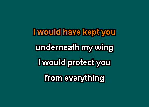 Iwould have kept you

underneath my wing

I would protect you

from everything