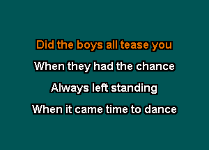 Did the boys all tease you
When they had the chance

Always left standing

When it came time to dance