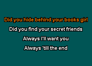Did you hide behind your books girl

Did you fund your secret friends

Always I'll want you

Always 'till the end