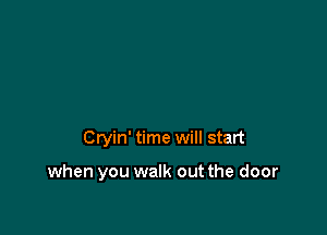 Cryin' time will start

when you walk out the door