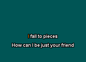 lfall to pieces

How can I bejust your friend