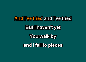 And I've tried and I've tried

But I haven't yet

You walk by

and I fall to pieces