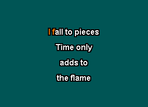 Ifall to pieces

Time only

addsto

the flame