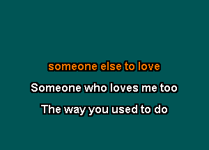 someone else to love

Someone who loves me too

The way you used to do