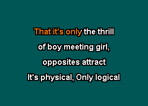 That it's only the thrill
of boy meeting girl,

opposites attract

It's physical, Only logical