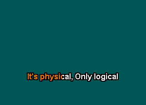 It's physical, Only logical