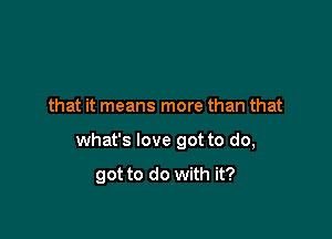 that it means more than that

what's love got to do,

got to do with it?