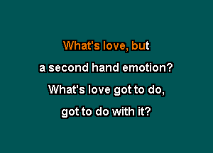 What's love, but

a second hand emotion?

What's love got to do,
got to do with it?