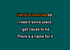 ltend to look dazed,

lread it some place,
I got cause to be

There's a name for it