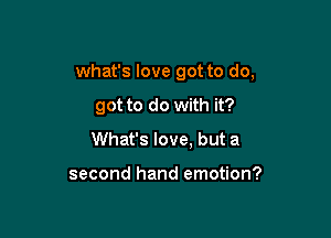 what's love got to do,

got to do with it?

What's love, but a

second hand emotion?