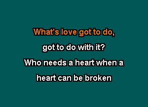 What's love got to do,

got to do with it?
Who needs a heart when a

heart can be broken