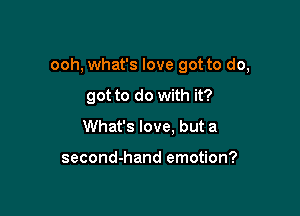 ooh, what's love got to do,

got to do with it?
What's love, but a

second-hand emotion?