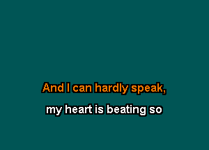 And I can hardly speak,

my heart is beating so