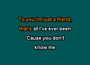 To you I'm just a friend,

that's all I've ever been
'Cause you don't

know me