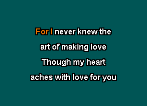 For I never knew the
art of making love

Though my heart

aches with love for you