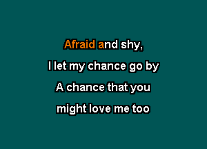 Afraid and shy,
llet my chance 90 by

A chance that you

might love me too