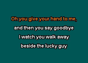 Oh you give your hand to me,

and then you say goodbye

I watch you walk away

beside the lucky guy