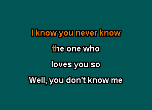 I know you never know
the one who

loves you so

Well, you don't know me