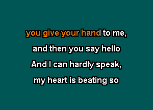 you give your hand to me,

and then you say hello

And I can hardly speak,

my heart is beating so