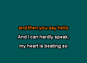 and then you say hello

And I can hardly speak,

my heart is beating so