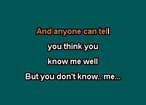 And anyone can tell
you think you

know me well

But you don't know.. me...