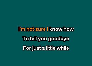 I'm not sure I know how

To tell you goodbye

Forjust a little while