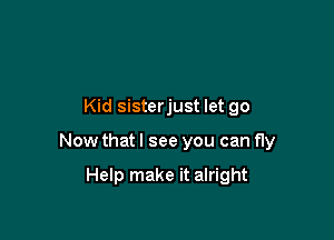Kid sisterjust let go

Now that I see you can fly

Help make it alright