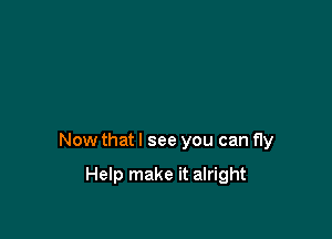 Now that I see you can fly

Help make it alright
