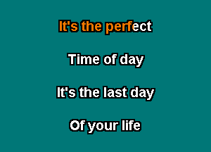 It's the perfect

Time of day

It's the last day

Of your life