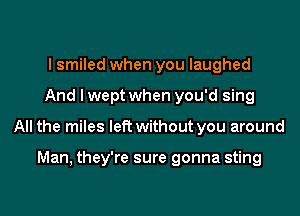 I smiled when you laughed
And I wept when you'd sing
All the miles left without you around

Man, they're sure gonna sting