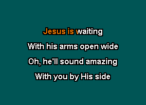 Jesus is waiting

With his arms open wide

0h, he'll sound amazing

With you by His side