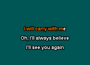I will carry with me

Oh, I'll always believe

I'll see you again