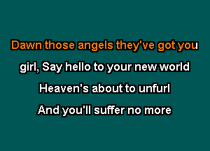 Dawn those angels they've got you

girl, Say hello to your new world
Heaven's about to unfurl

And you'll suffer no more