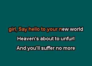 girl, Say hello to your new world

Heaven's about to unfurl

And you'll suffer no more