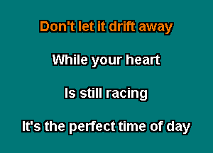 Don't let it drift away
While your heart

ls still racing

It's the perfect time of day