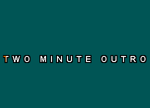 TWO MINUTE OUTRO