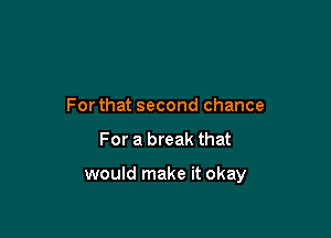 For that second chance

For a break that

would make it okay