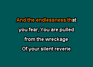 And the endlessness that

you fear, You are pulled

from the wreckage

Ofyour silent reverie