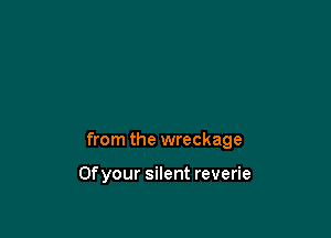 from the wreckage

Ofyour silent reverie