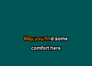 May you find some

comfort here