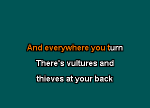And everywhere you turn

There's vultures and

thieves at your back